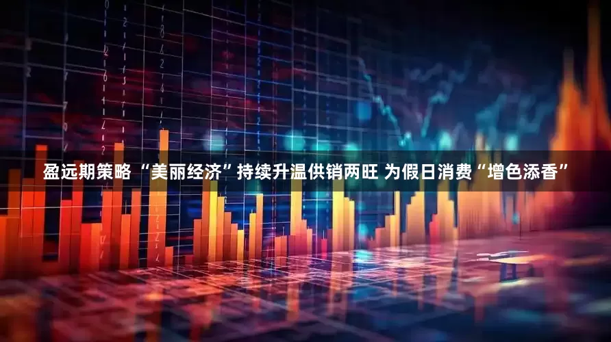 盈远期策略 “美丽经济”持续升温供销两旺 为假日消费“增色添香”