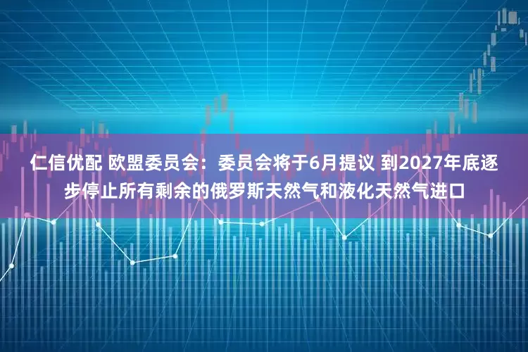 仁信优配 欧盟委员会：委员会将于6月提议 到2027年底逐步停止所有剩余的俄罗斯天然气和液化天然气进口