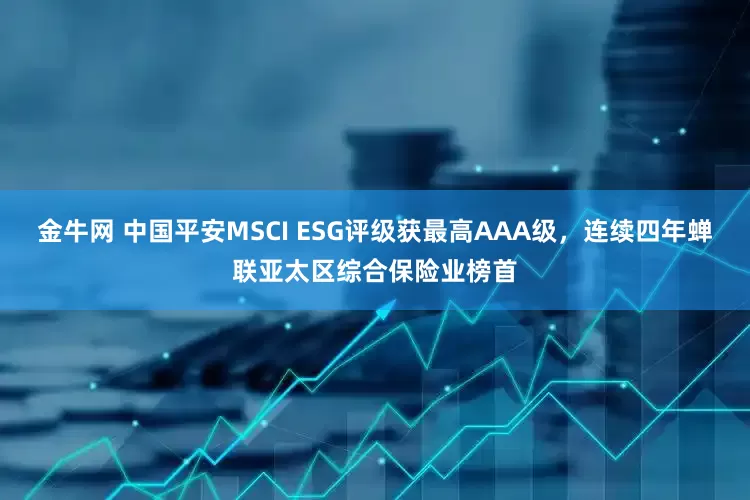 金牛网 中国平安MSCI ESG评级获最高AAA级，连续四年蝉联亚太区综合保险业榜首