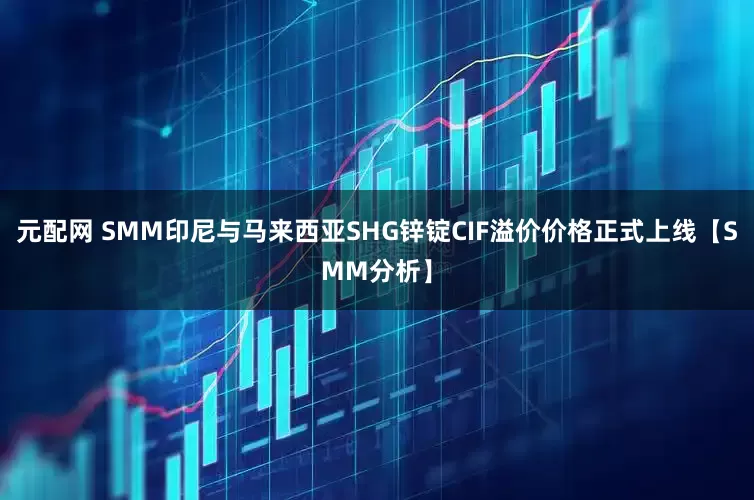 元配网 SMM印尼与马来西亚SHG锌锭CIF溢价价格正式上线【SMM分析】