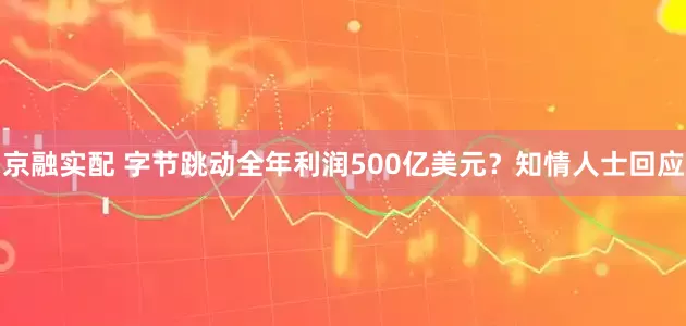京融实配 字节跳动全年利润500亿美元？知情人士回应