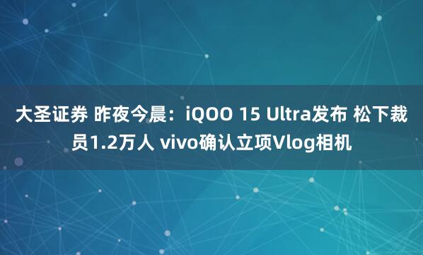 大圣证券 昨夜今晨：iQOO 15 Ultra发布 松下裁员1.2万人 vivo确认立项Vlog相机