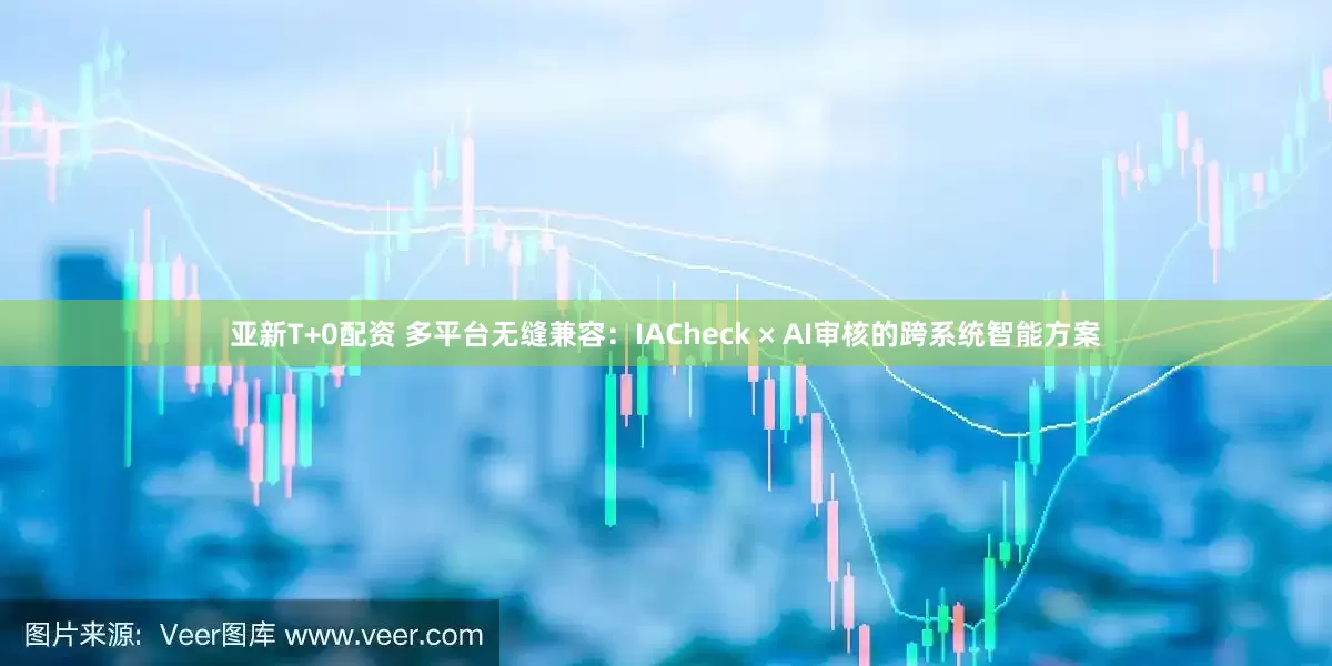 亚新T+0配资 多平台无缝兼容：IACheck × AI审核的跨系统智能方案