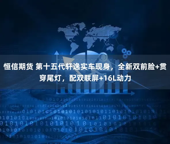 恒信期货 第十五代轩逸实车现身，全新双前脸+贯穿尾灯，配双联屏+16L动力