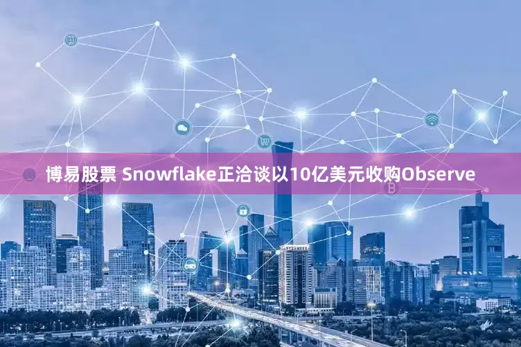 博易股票 Snowflake正洽谈以10亿美元收购Observe