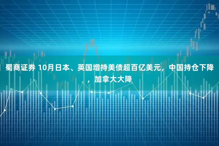 蜀商证券 10月日本、英国增持美债超百亿美元，中国持仓下降，加拿大大降