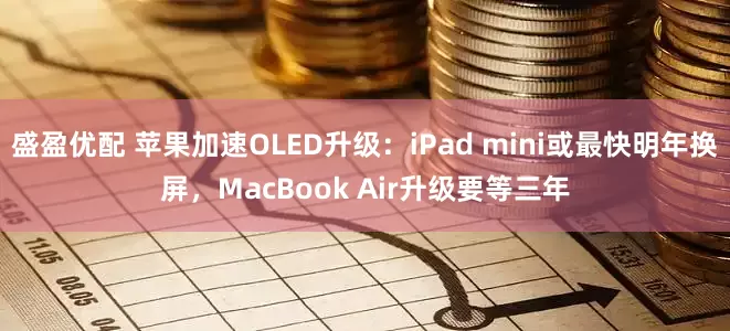 盛盈优配 苹果加速OLED升级：iPad mini或最快明年换屏，MacBook Air升级要等三年