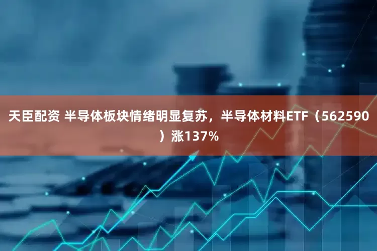 天臣配资 半导体板块情绪明显复苏，半导体材料ETF（562590）涨137%