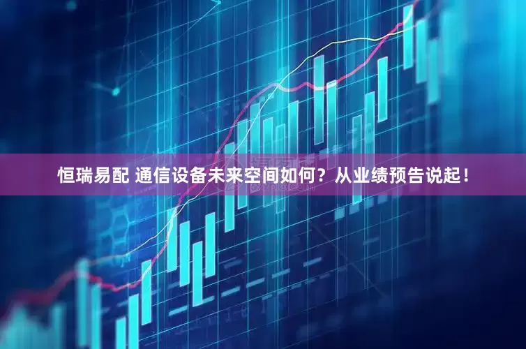 恒瑞易配 通信设备未来空间如何？从业绩预告说起！