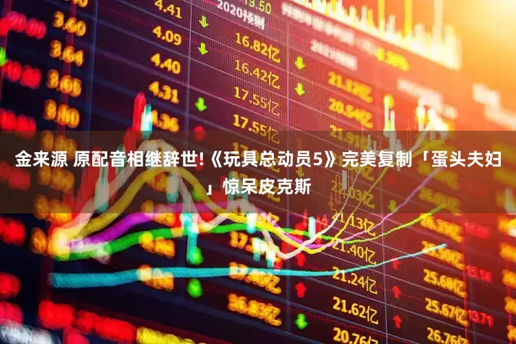 金来源 原配音相继辞世!《玩具总动员5》完美复制「蛋头夫妇」惊呆皮克斯